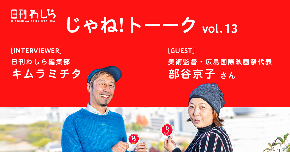 じゃね!トーーク vol.13 [GUEST]美術監督・広島国際映画祭代表 部谷 京子 さん (^ら^)v [INTERVIEWER]日刊わしら編集部 キムラミチタ
